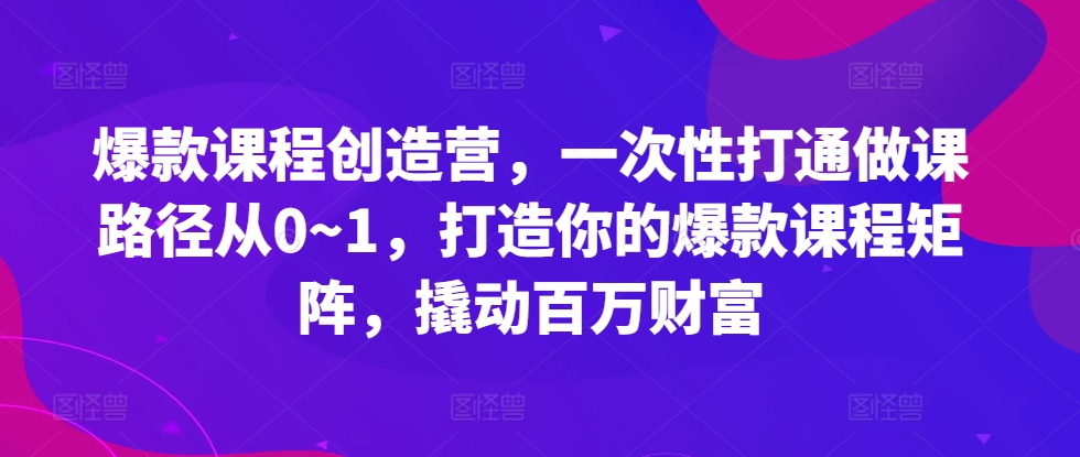 爆款课程创造营，​一次性打通做课路径从0~1，打造你的爆款课程矩阵，撬动百万财富插图